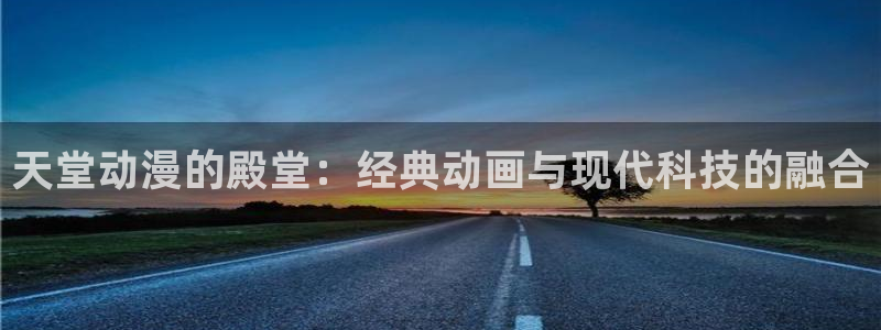 里番动漫网页：天堂动漫的殿堂：经典动画与现代科技的融合